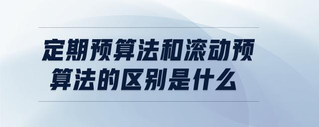 定期預(yù)算法和滾動(dòng)預(yù)算法的區(qū)別是什么