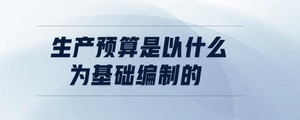 生產預算是以什么為基礎編制的