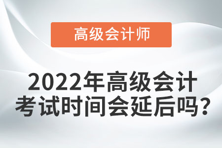 2022年高級會計(jì)考試時(shí)間會延后嗎？