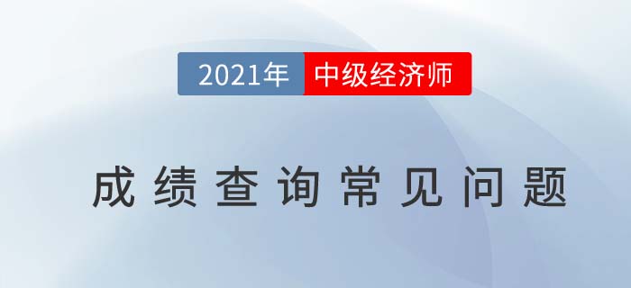 2021中級(jí)經(jīng)濟(jì)師成績查詢前帶你避過查詢常見問題