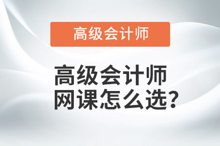 高級會計(jì)師網(wǎng)課怎么選？