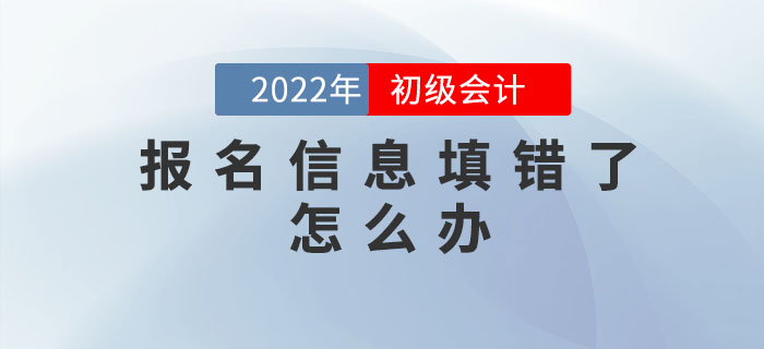 2022年初級會計報名信息填錯了怎么辦？如何修改？