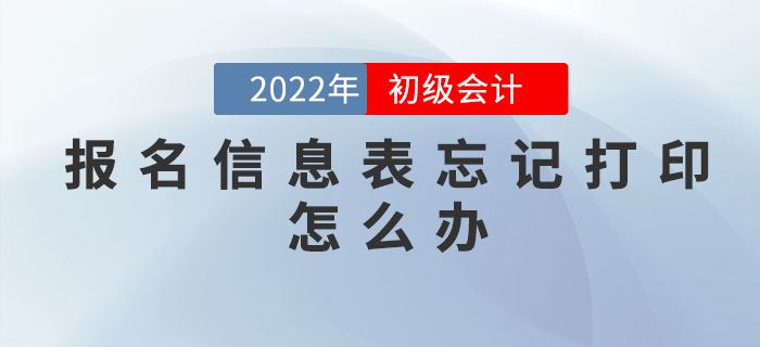 2022年初級(jí)會(huì)計(jì)職稱報(bào)名信息表忘記打印怎么辦？