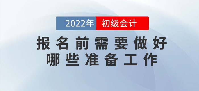 2022年初級(jí)會(huì)計(jì)報(bào)名時(shí)間已公布，報(bào)名前需要做好哪些準(zhǔn)備工作？