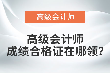 高級(jí)會(huì)計(jì)師成績(jī)合格證在哪領(lǐng)？