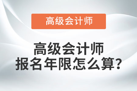高級會計師報名年限怎么算？