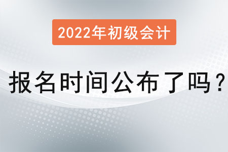 初級會計(jì)考試2022年報(bào)名時(shí)間公布了嗎？