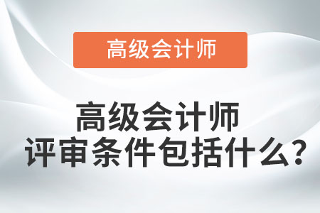 高級(jí)會(huì)計(jì)師評(píng)審條件包括什么？