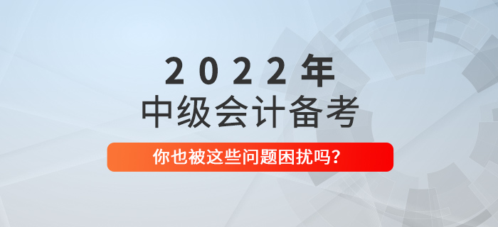 備戰(zhàn)2022年中級會計考試，你也被這些問題困擾嗎？