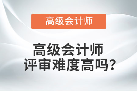 高級會計師評審難度高嗎？