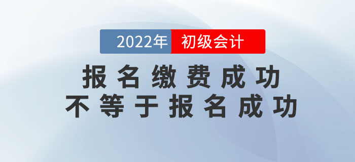 2022年初級會計報名繳費成功不等于報名成功！
