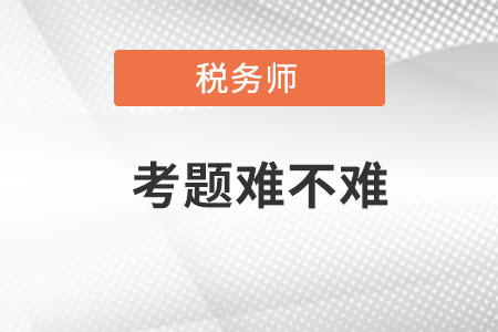 2021年稅務(wù)師考題難不難？