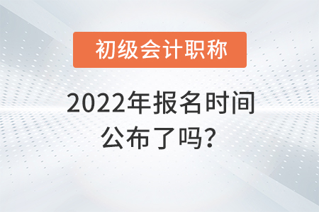 2022年初級會計(jì)職稱報考時間公布了嗎？