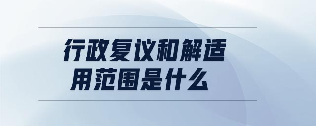 行政復議和解適用范圍是什么