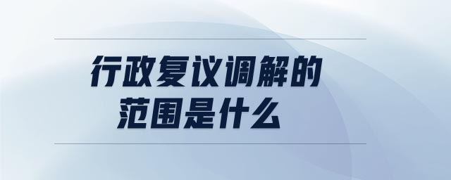 行政復議調(diào)解的范圍是什么