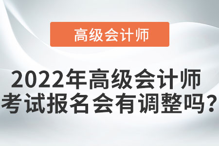 2022年高級(jí)會(huì)計(jì)師考試報(bào)名會(huì)有調(diào)整嗎？