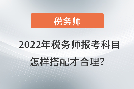 2022年稅務(wù)師報(bào)考科目怎樣搭配才合理？