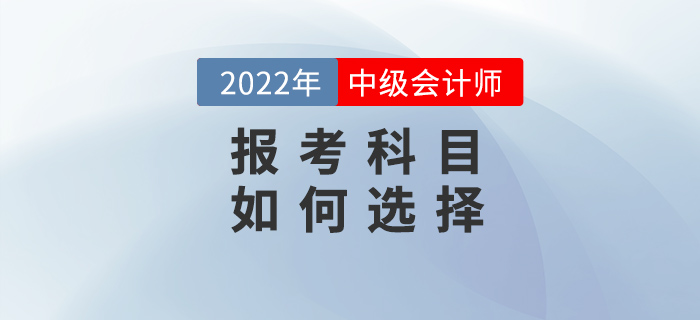 2022年中級會計備考之戰(zhàn)開始，如何選擇報考科目？