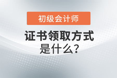 初級會計證書領(lǐng)取方式是什么？怎么操作？