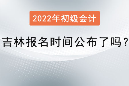 吉林省通化初級(jí)會(huì)計(jì)師考試的報(bào)名時(shí)間公布了嗎？