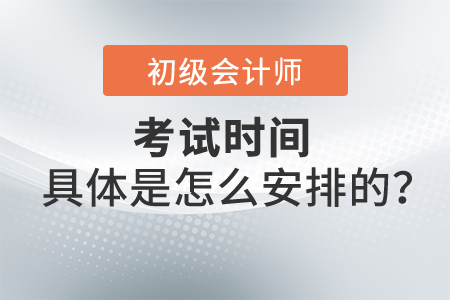 2022年初級會計考試時間具體是怎么安排的？