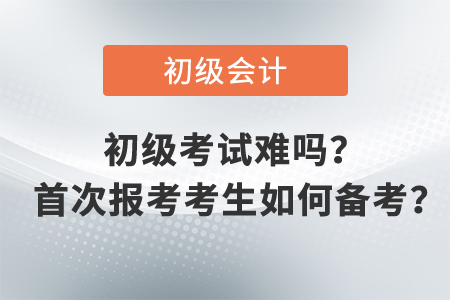 初級(jí)會(huì)計(jì)職稱考試難嗎？ 首次報(bào)考考生如何備考？