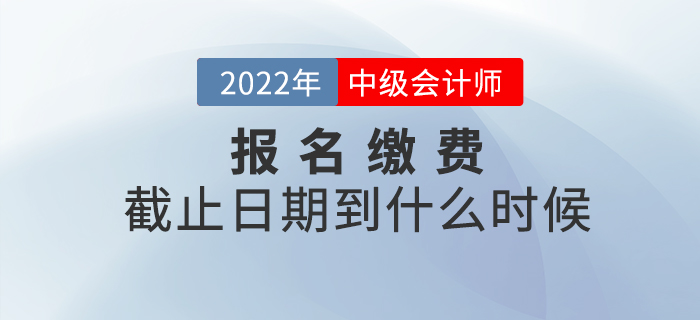 2022年中級會計師考試報名繳費截止到什么時候？