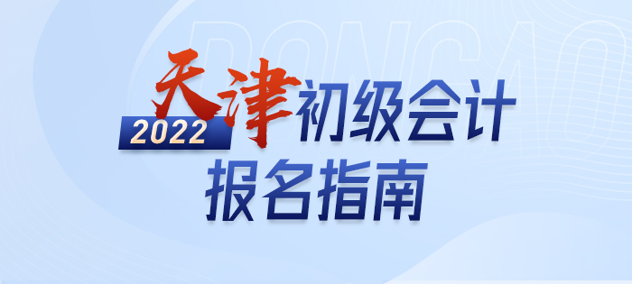 2022年天津市南開區(qū)初級會計報名全攻略，分分鐘掌握完整考情