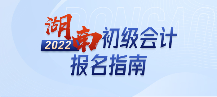 2022年湖南初級會計(jì)報名全攻略，分分鐘掌握完整考情