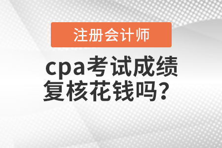 cpa考試成績(jī)復(fù)核花錢嗎？