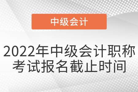 2022年中級會計職稱考試報名截止時間