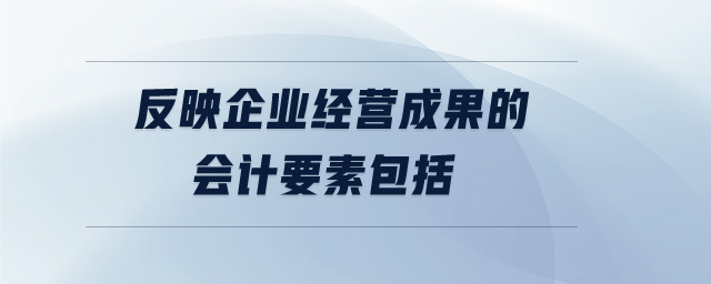 反映企業(yè)經(jīng)營(yíng)成果的會(huì)計(jì)要素包括