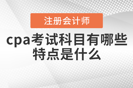 cpa考試科目有哪些？特點(diǎn)是什么？