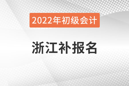 浙江2022年初級會計(jì)補(bǔ)報(bào)名時(shí)間已公布