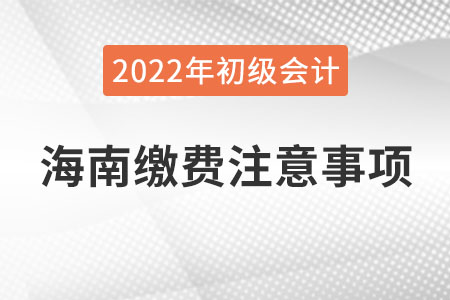 海南2022年初級(jí)會(huì)計(jì)報(bào)名網(wǎng)上繳費(fèi)注意事項(xiàng)