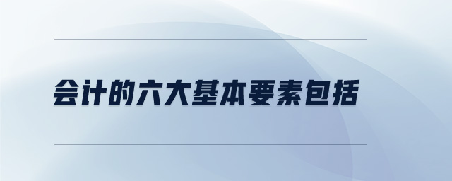 會(huì)計(jì)的六大基本要素包括
