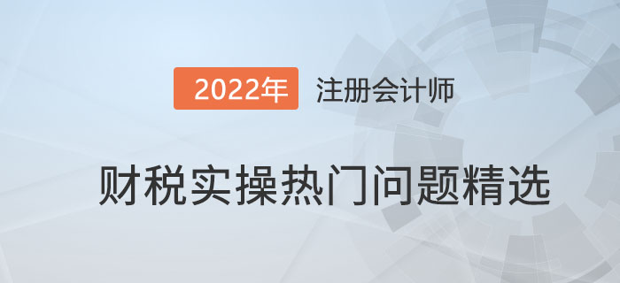 財(cái)稅實(shí)操熱門問(wèn)題精選！（第1期）