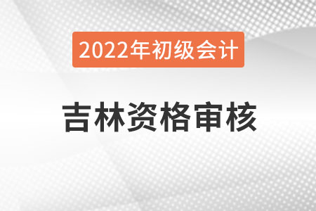 吉林2022年初級會計(jì)資格審核方式：考后審核