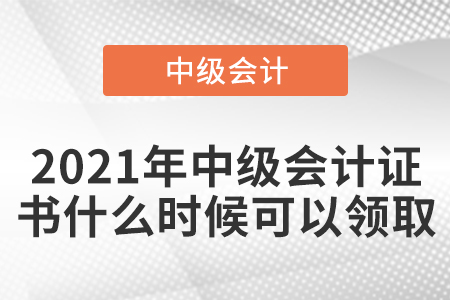 2021年中級會計證書什么時候可以領(lǐng)取