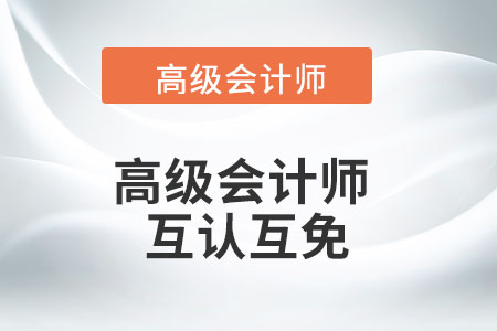 高級(jí)會(huì)計(jì)師與注會(huì)的互認(rèn)互免您了解嗎？
