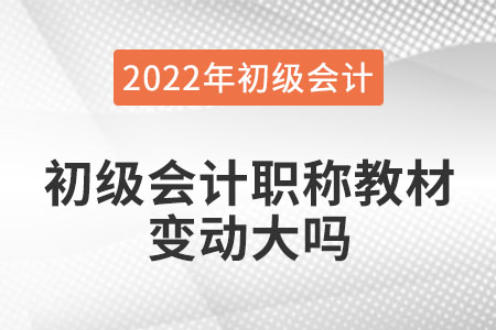 2022年初級會計職稱教材變動大嗎？