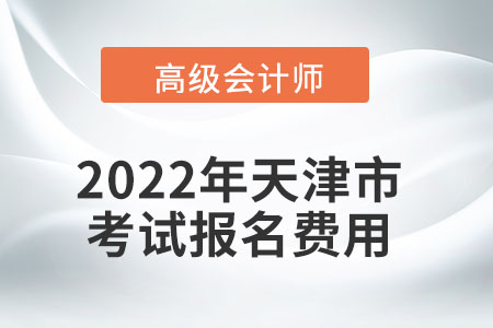 2022年天津市高級會計師考試報名費(fèi)用公布