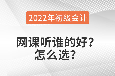 2022年初級(jí)會(huì)計(jì)職稱(chēng)網(wǎng)課聽(tīng)誰(shuí)的好？怎么選？