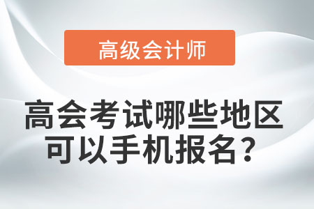 2022年高級會計職稱考試哪些地區(qū)可以手機報名？
