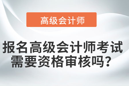 報(bào)名高級會(huì)計(jì)師考試需要資格審核嗎？