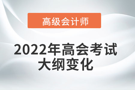 2022年高級會計(jì)師考試大綱都產(chǎn)生了哪些變化？