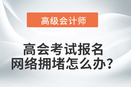 高級會計(jì)師考試報(bào)名時(shí)遇到網(wǎng)絡(luò)擁堵怎么辦？
