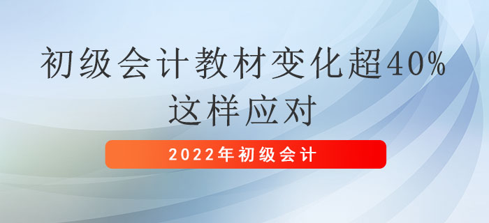 2022年初級(jí)會(huì)計(jì)職稱教材變化超40%，這樣應(yīng)對(duì)！