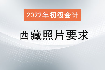 西藏2022年初級(jí)會(huì)計(jì)報(bào)名照片要求已經(jīng)公布！
