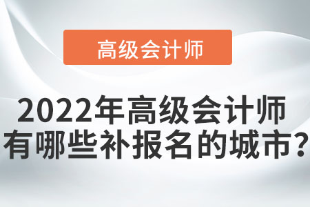 2022年高級(jí)會(huì)計(jì)師考試有哪些可以補(bǔ)報(bào)名的城市？